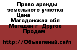 Право аренды земельного участка › Цена ­ 2 000 000 - Магаданская обл., Магадан г. Другое » Продам   